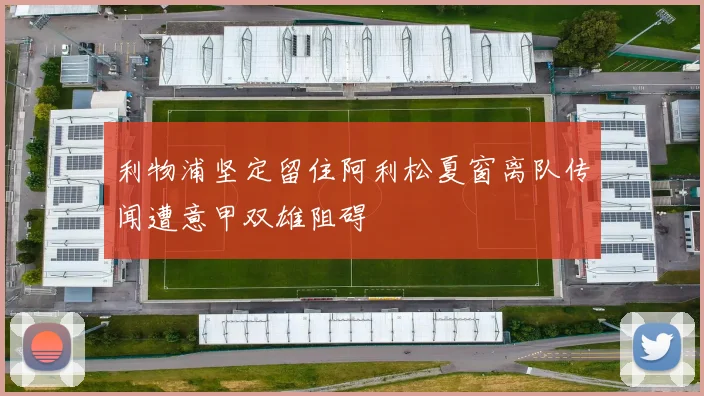 利物浦坚定留住阿利松夏窗离队传闻遭意甲双雄阻碍