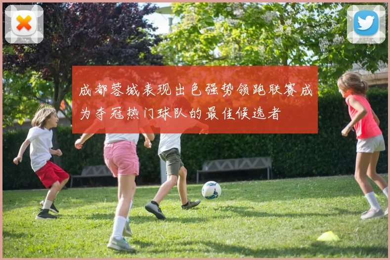 成都蓉城表现出色强势领跑联赛成为夺冠热门球队的最佳候选者