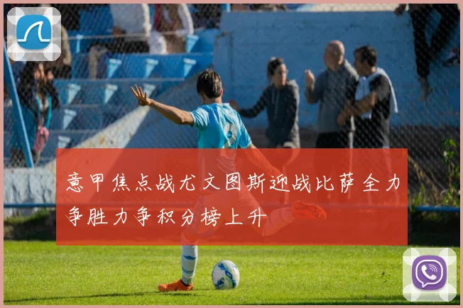 意甲焦点战尤文图斯迎战比萨全力争胜力争积分榜上升