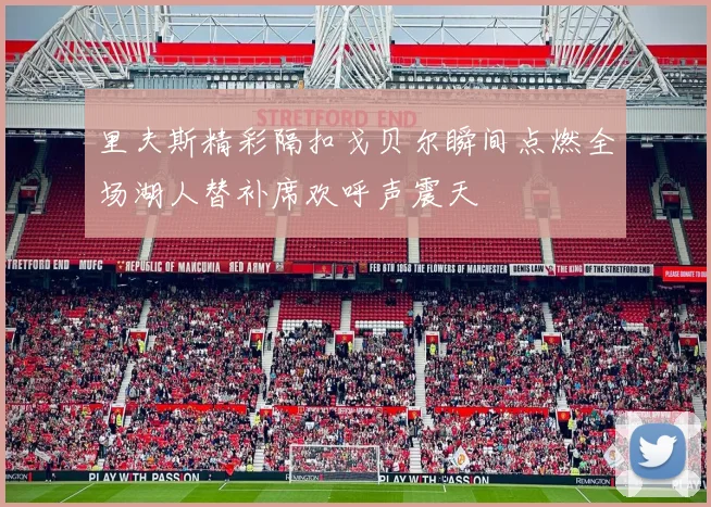 里夫斯精彩隔扣戈贝尔瞬间点燃全场湖人替补席欢呼声震天