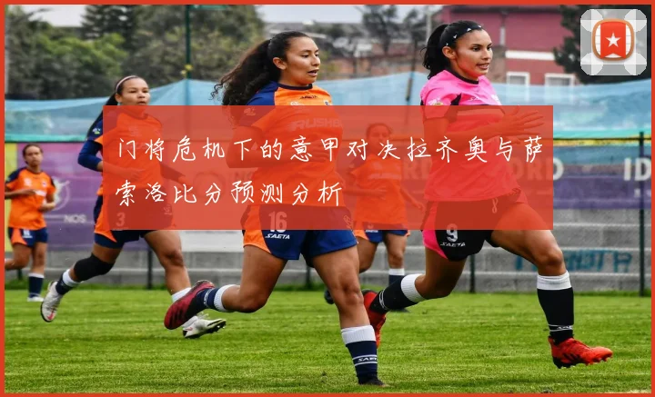 门将危机下的意甲对决拉齐奥与萨索洛比分预测分析